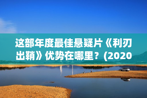 这部年度最佳悬疑片《利刃出鞘》优势在哪里？(2020年年度最佳电影)