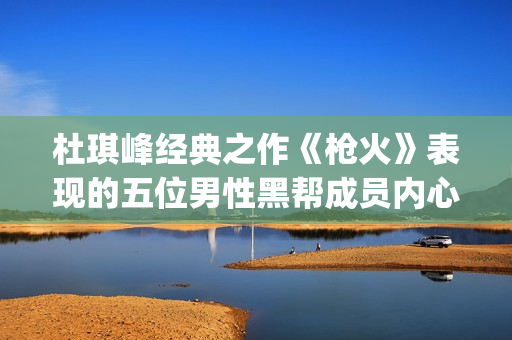 杜琪峰经典之作《枪火》表现的五位男性黑帮成员内心戏(杜琪峰最经典的电影)