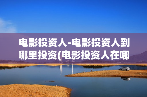 电影投资人-电影投资人到哪里投资(电影投资人在哪里找)