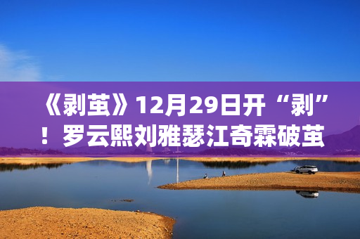 《剥茧》12月29日开“剥”!罗云熙刘雅瑟江奇霖破茧缉凶(剥茧电视剧) 《剥茧》12月29日开“剥”!罗云熙刘雅瑟江奇霖破茧缉凶(剥茧电视剧)