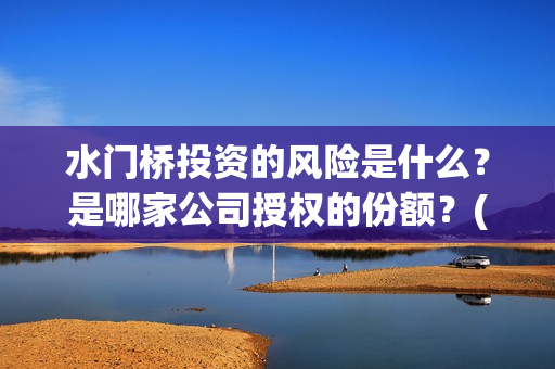 水门桥投资的风险是什么？是哪家公司授权的份额？(水门桥怎么投资)