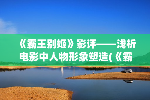 《霸王别姬》影评——浅析电影中人物形象塑造(《霸王别姬》影讯)