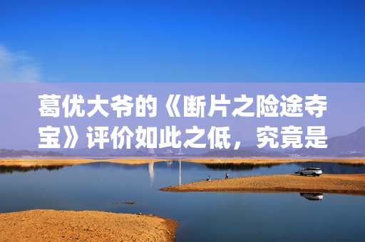 葛优大爷的《断片之险途夺宝》评价如此之低，究竟是为什么(葛优断片内蒙古取景地)
