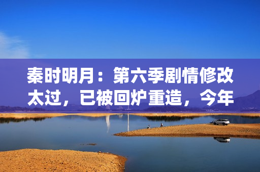 秦时明月：第六季剧情修改太过，已被回炉重造，今年将不会更新(秦时明月第六部在线观看)