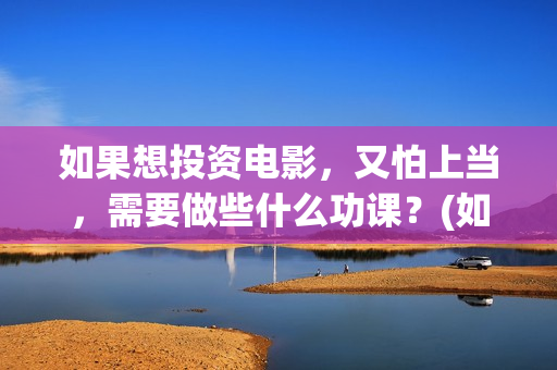 如果想投资电影，又怕上当，需要做些什么功课？(如果想投资电影会怎么样)