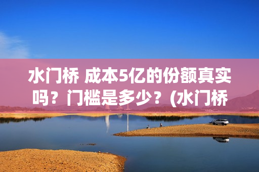 水门桥 成本5亿的份额真实吗？门槛是多少？(水门桥在哪儿)