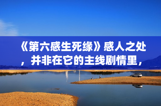 《第六感生死缘》感人之处，并非在它的主线剧情里，而以细节取胜(第六感生死缘未删节完整版)