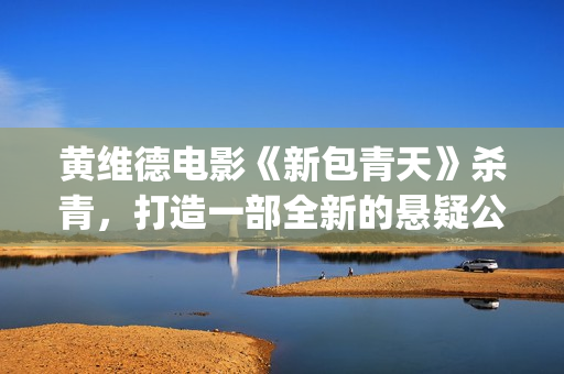 黄维德电影《新包青天》杀青，打造一部全新的悬疑公案经典。(黄维德新剧)