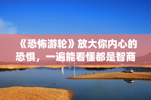 《恐怖游轮》放大你内心的恐惧，一遍能看懂都是智商爆炸的(《恐怖游轮》放映时间)
