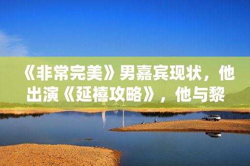《非常完美》男嘉宾现状，他出演《延禧攻略》，他与黎明搭戏！(非常完美男嘉宾李桢航)