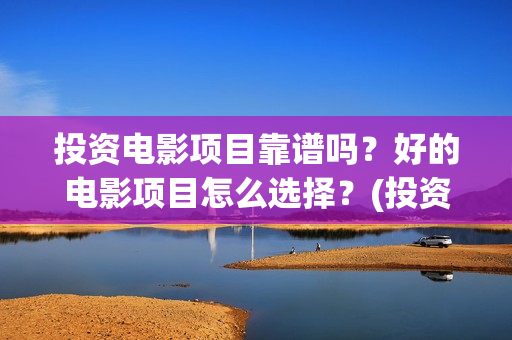 投资电影项目靠谱吗？好的电影项目怎么选择？(投资电影项目需要多少资金)