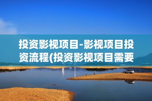 投资影视项目-影视项目投资流程(投资影视项目需要注意什么)