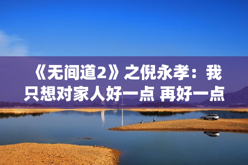 《无间道2》之倪永孝：我只想对家人好一点 再好一点(无间道2叫什么)