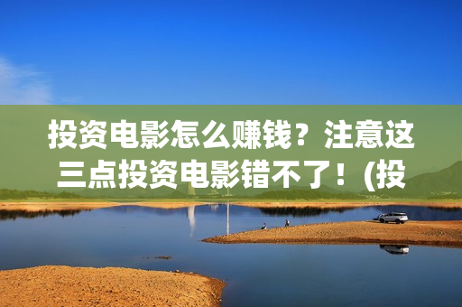投资电影怎么赚钱？注意这三点投资电影错不了！(投资电影步骤)