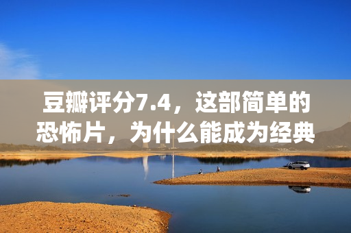 豆瓣评分7.4，这部简单的恐怖片，为什么能成为经典？(豆瓣评分4.9)