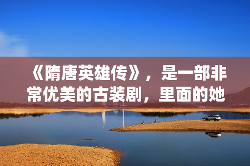 《隋唐英雄传》，是一部非常优美的古装剧，里面的她素颜真美！(隋唐英雄传演员表)