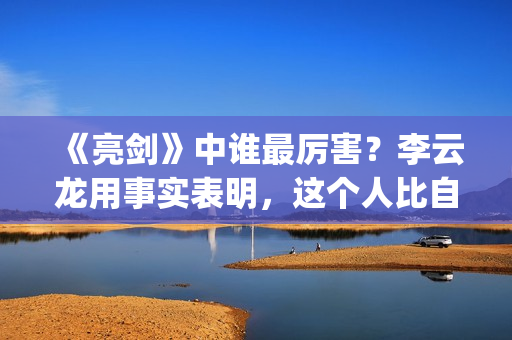 《亮剑》中谁最厉害？李云龙用事实表明，这个人比自己厉害得多了(亮剑中谁死了)