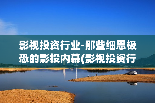影视投资行业-那些细思极恐的影投内幕(影视投资行业怎么样)