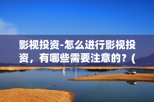 影视投资-怎么进行影视投资，有哪些需要注意的？(影视投资怎么算收益)