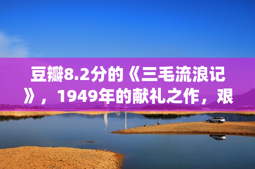 豆瓣8.2分的《三毛流浪记》，1949年的献礼之作，艰辛中饱含泪水(3%豆瓣)