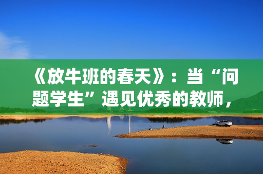 《放牛班的春天》：当“问题学生”遇见优秀的教师，会发生什么变化呢？(放牛班的春天在线观看)
