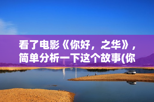 看了电影《你好，之华》，简单分析一下这个故事(你好系列电影)