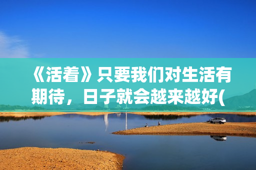 《活着》只要我们对生活有期待，日子就会越来越好(只要活着就好是什么歌)