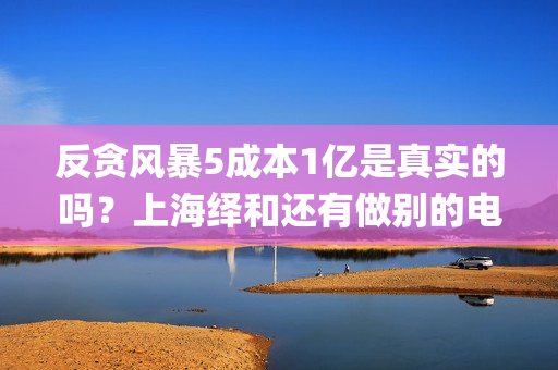 反贪风暴5成本1亿是真实的吗？上海绎和还有做别的电影吗？(反贪风暴5认购)