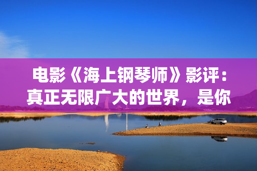 电影《海上钢琴师》影评：真正无限广大的世界，是你平静的内心(电影《海上钢琴师》的男主角叫什么名字?)
