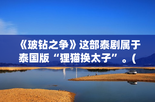 《玻钻之争》这部泰剧属于泰国版“狸猫换太子”。(玻钻之争怎么样)
