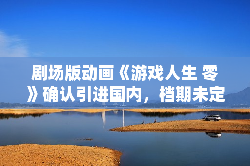 剧场版动画《游戏人生 零》确认引进国内，档期未定(美游剧场版)