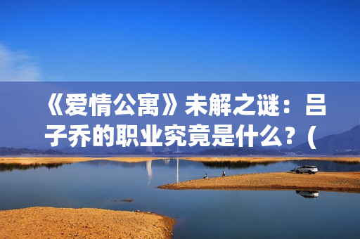 《爱情公寓》未解之谜：吕子乔的职业究竟是什么？(爱情公寓未播片段)