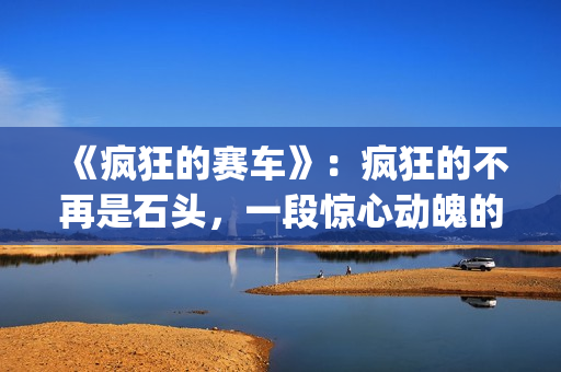 《疯狂的赛车》：疯狂的不再是石头，一段惊心动魄的悬疑故事(疯狂的赛车 电影)