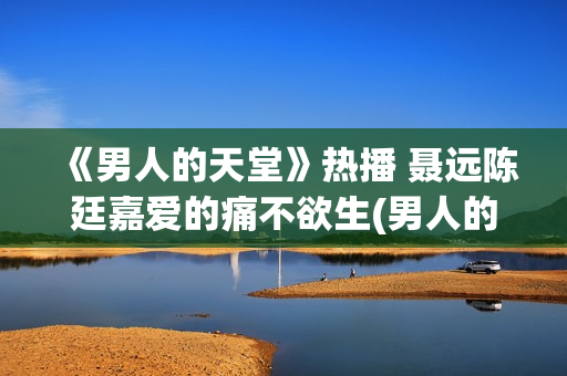 《男人的天堂》热播 聂远陈廷嘉爱的痛不欲生(男人的天堂,下句是什么)