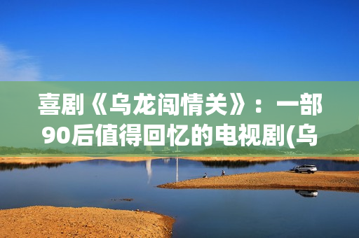 喜剧《乌龙闯情关》：一部90后值得回忆的电视剧(乌龙闯情关高清原版)
