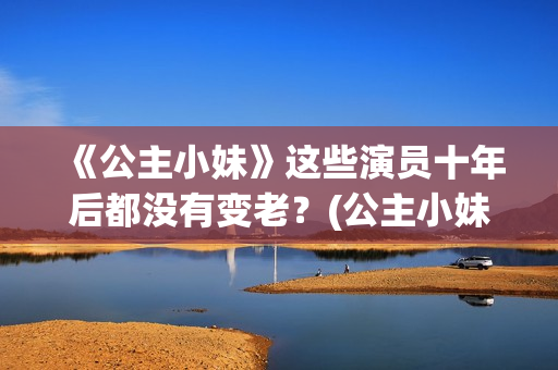 《公主小妹》这些演员十年后都没有变老？(公主小妹超清)