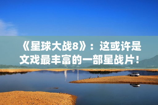 《星球大战8》：这或许是文戏最丰富的一部星战片！(《星球大战8》结局)