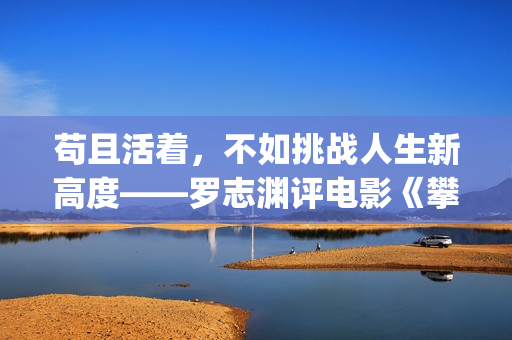 苟且活着,不如挑战人生新高度——罗志渊评电影《攀登者》(苟且不如是什么意思) 苟且活着,不如挑战人生新高度——罗志渊评电影《攀登者》(苟且不如是什么意思)