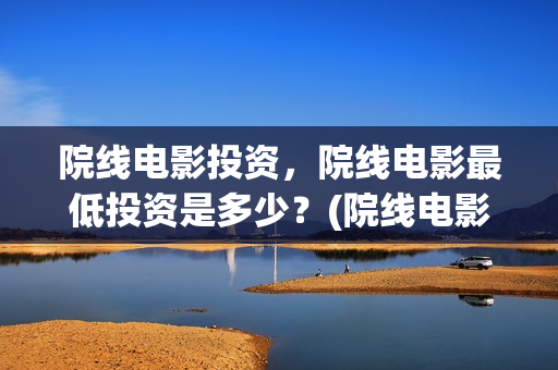 院线电影投资，院线电影最低投资是多少？(院线电影投资收益期)