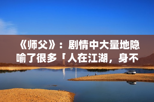 《师父》：剧情中大量地隐喻了很多「人在江湖，身不由己」的现实与无奈(《师父》剧情解析)