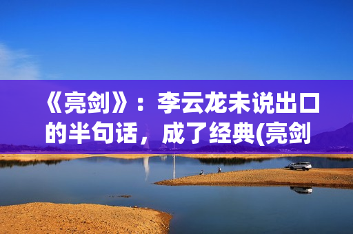 《亮剑》：李云龙未说出口的半句话，成了经典(亮剑李云龙怎么牺牲的)