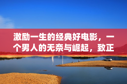 激励一生的经典好电影，一个男人的无奈与崛起，致正在奋斗的你我(激励一生的话)