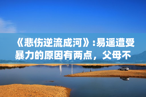 《悲伤逆流成河》:易遥遭受暴力的原因有两点，父母不该让孩子承受(《悲伤逆流成河》电影免费观看)