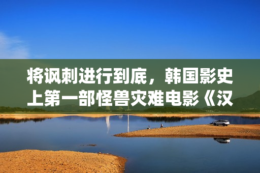 将讽刺进行到底，韩国影史上第一部怪兽灾难电影《汉江怪物》(讽刺的作用是什么)