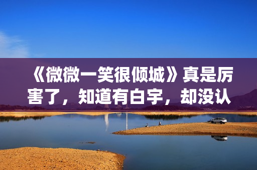 《微微一笑很倾城》真是厉害了，知道有白宇，却没认出李现！(微微一笑很倾城)