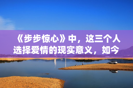 《步步惊心》中，这三个人选择爱情的现实意义，如今重温才看懂(步步惊心中八爷是谁演的)