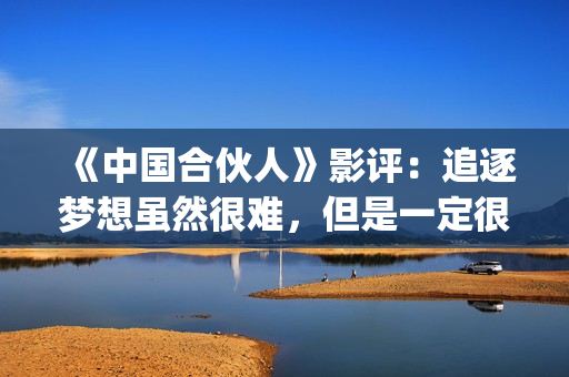 《中国合伙人》影评：追逐梦想虽然很难，但是一定很酷(中国合伙人电影在线观看播放)