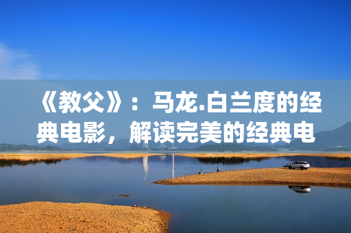 《教父》：马龙.白兰度的经典电影，解读完美的经典电影中的教父(教父杀马)