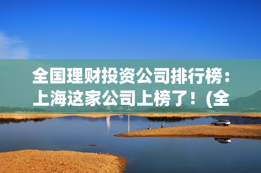 全国理财投资公司排行榜:上海这家公司上榜了!(全国理财排行榜前十名) 全国理财投资公司排行榜:上海这家公司上榜了!(全国理财排行榜前十名)