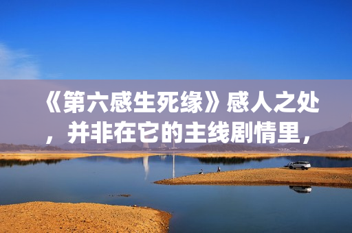 《第六感生死缘》感人之处，并非在它的主线剧情里，而以细节取胜(第六感生死缘深度解析)